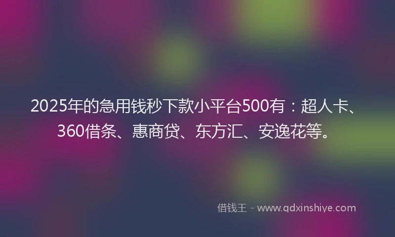 2025年的急用钱秒下款小平台500有：超人卡、360借条、惠商贷、东方汇、安逸花等。