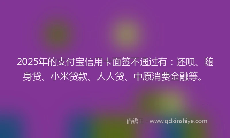2025年的支付宝信用卡面签不通过有：还呗、随身贷、小米贷款、人人贷、中原消费金融等。