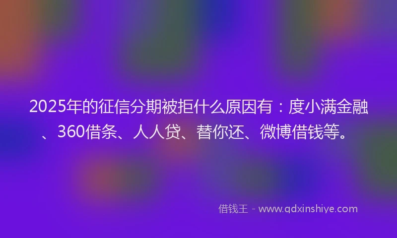 2025年的征信分期被拒什么原因有：度小满金融、360借条、人人贷、替你还、微博借钱等。