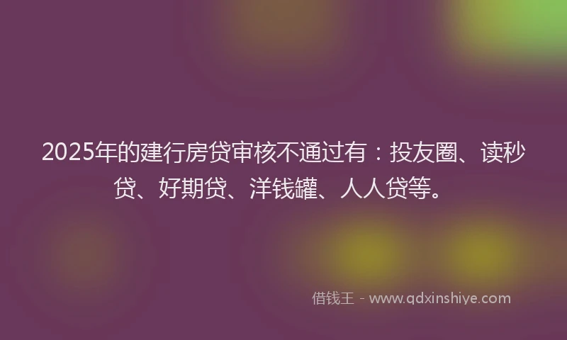 2025年的建行房贷审核不通过有：投友圈、读秒贷、好期贷、洋钱罐、人人贷等。
