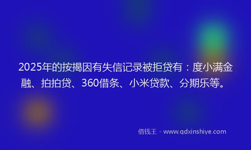 2025年的按揭因有失信记录被拒贷有：度小满金融、拍拍贷、360借条、小米贷款、分期乐等。
