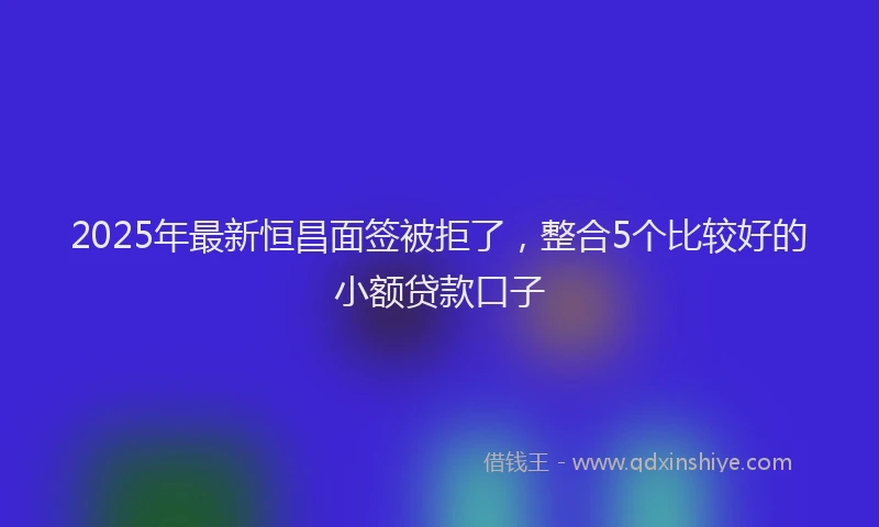 2025年最新恒昌面签被拒了，整合5个比较好的小额贷款口子
