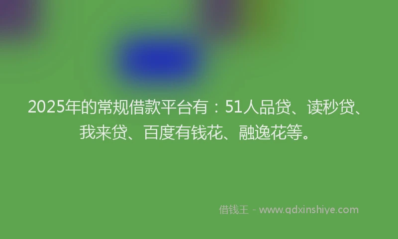 2025年的常规借款平台有：51人品贷、读秒贷、我来贷、百度有钱花、融逸花等。