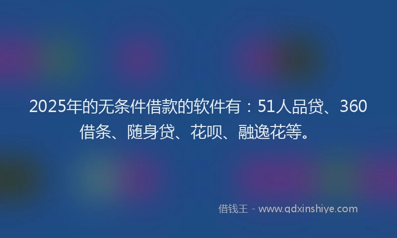 2025年的无条件借款的软件有：51人品贷、360借条、随身贷、花呗、融逸花等。