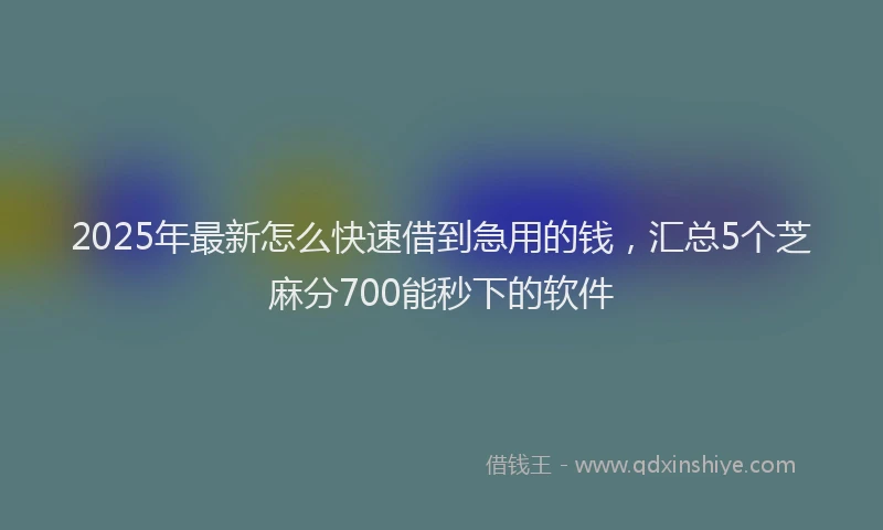 2025年最新怎么快速借到急用的钱，汇总5个芝麻分700能秒下的软件