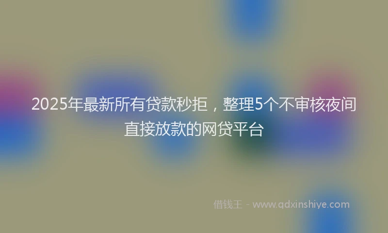 2025年最新所有贷款秒拒，整理5个不审核夜间直接放款的网贷平台