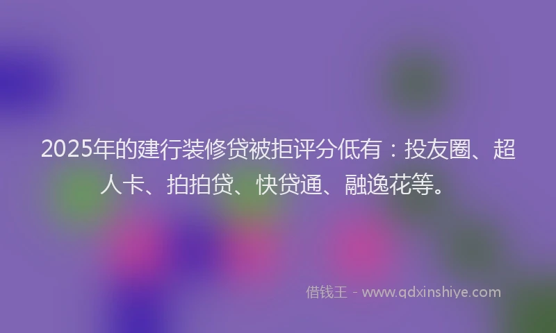 2025年的建行装修贷被拒评分低有：投友圈、超人卡、拍拍贷、快贷通、融逸花等。