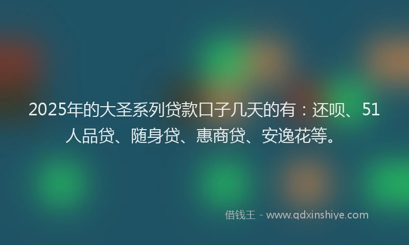 2025年的大圣系列贷款口子几天的有：还呗、51人品贷、随身贷、惠商贷、安逸花等。