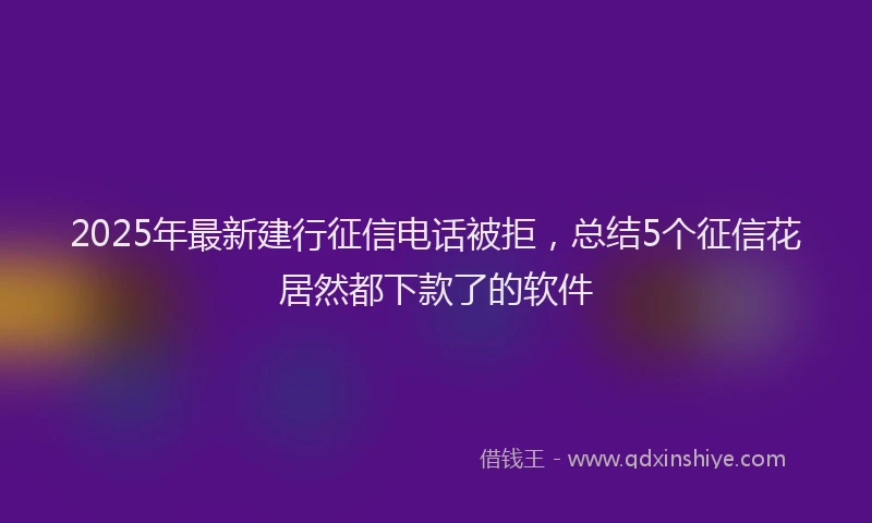 2025年最新建行征信电话被拒，总结5个征信花居然都下款了的软件