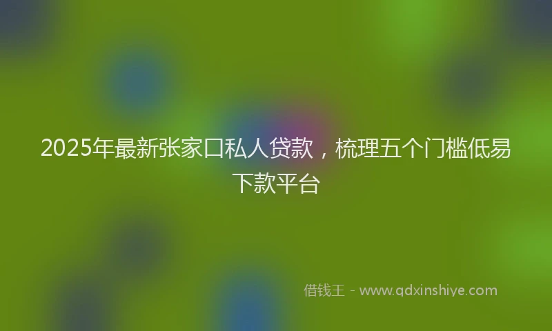 2025年最新张家口私人贷款，梳理五个门槛低易下款平台