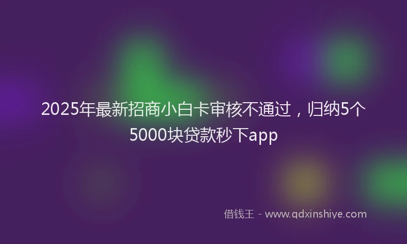 2025年最新招商小白卡审核不通过，归纳5个5000块贷款秒下app
