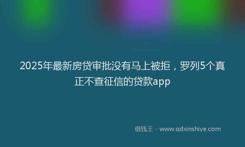 2025年最新房贷审批没有马上被拒，罗列5个真正不查征信的贷款app