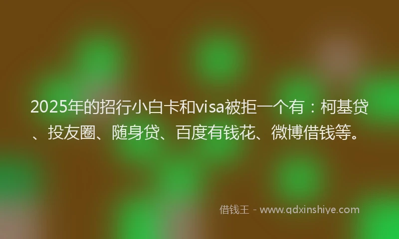 2025年的招行小白卡和visa被拒一个有：柯基贷、投友圈、随身贷、百度有钱花、微博借钱等。
