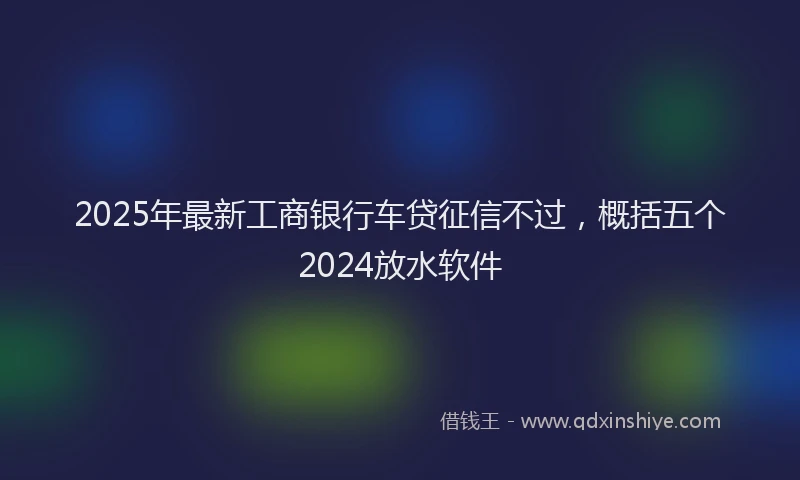 2025年最新工商银行车贷征信不过，概括五个2024放水软件