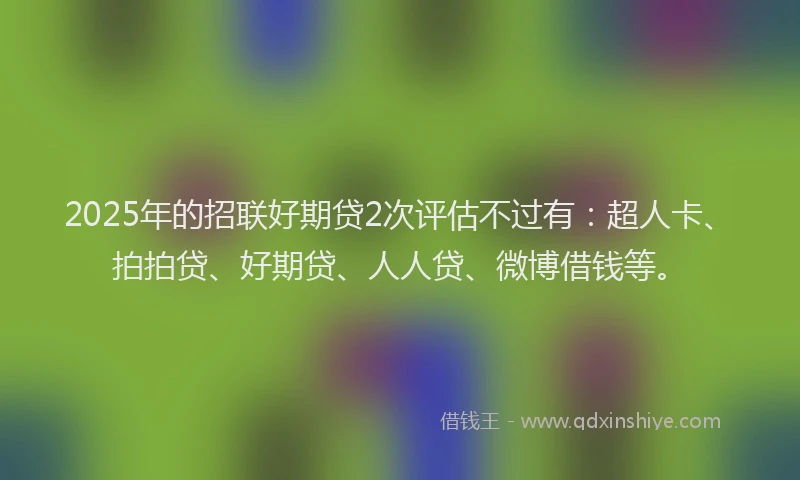 2025年的招联好期贷2次评估不过有：超人卡、拍拍贷、好期贷、人人贷、微博借钱等。
