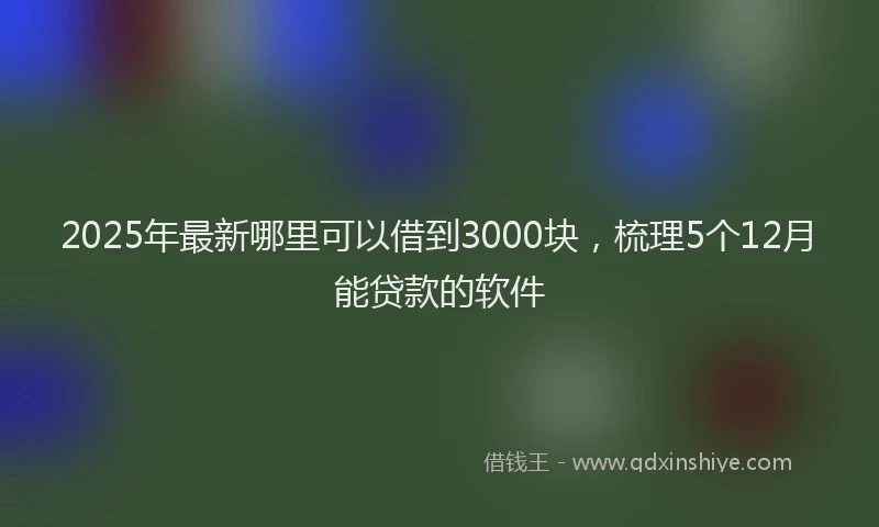 2025年最新哪里可以借到3000块，梳理5个12月能贷款的软件