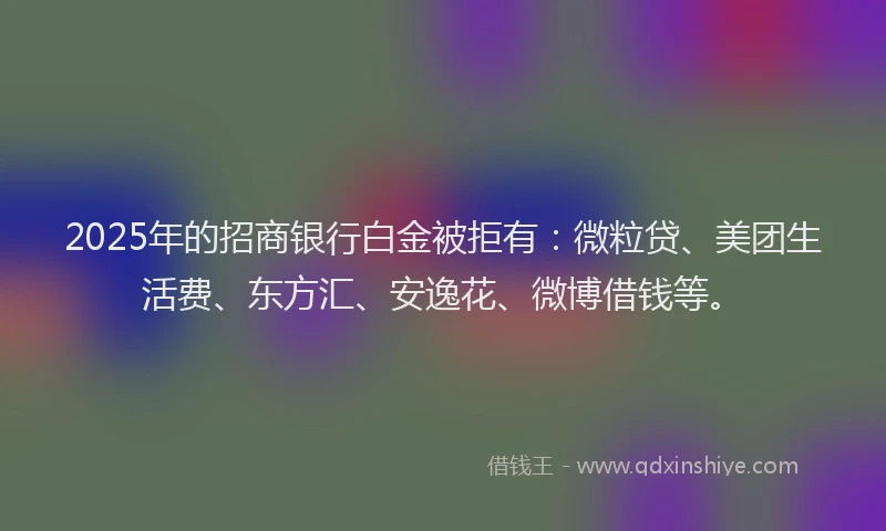 2025年的招商银行白金被拒有：微粒贷、美团生活费、东方汇、安逸花、微博借钱等。