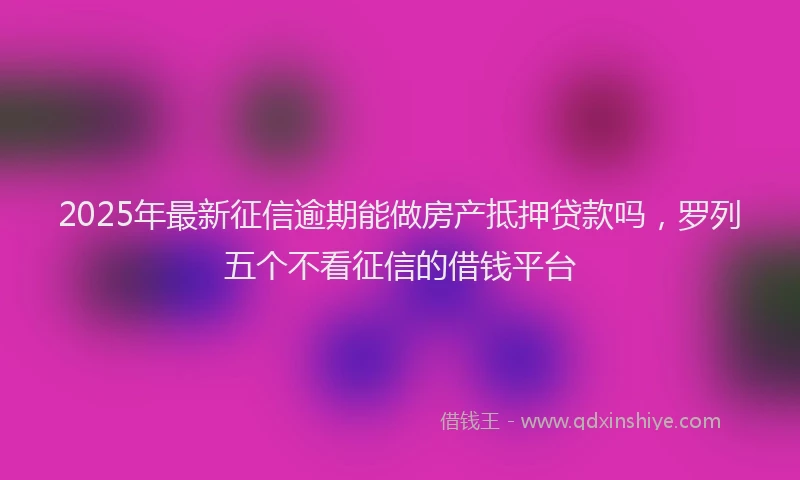 2025年最新征信逾期能做房产抵押贷款吗，罗列五个不看征信的借钱平台