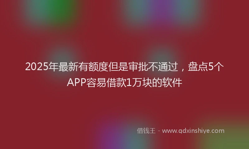 2025年最新有额度但是审批不通过，盘点5个APP容易借款1万块的软件