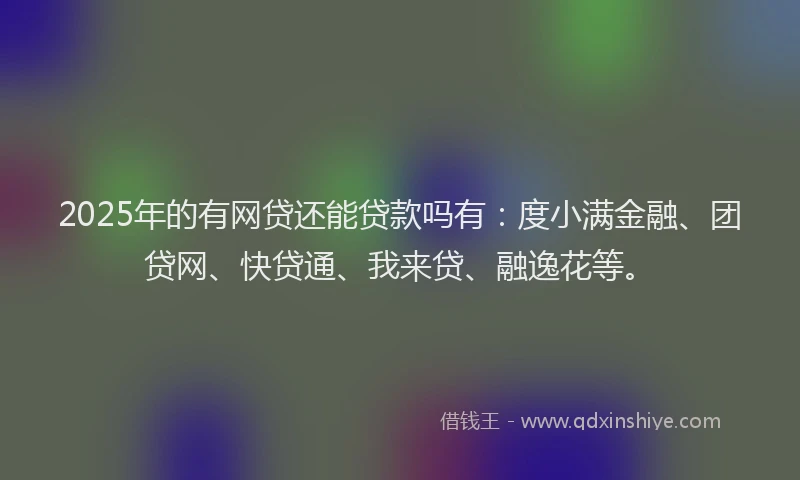 2025年的有网贷还能贷款吗有：度小满金融、团贷网、快贷通、我来贷、融逸花等。