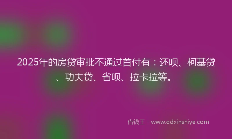 2025年的房贷审批不通过首付有：还呗、柯基贷、功夫贷、省呗、拉卡拉等。