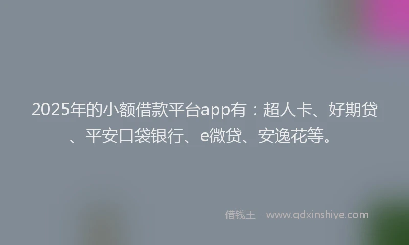 2025年的小额借款平台app有：超人卡、好期贷、平安口袋银行、e微贷、安逸花等。