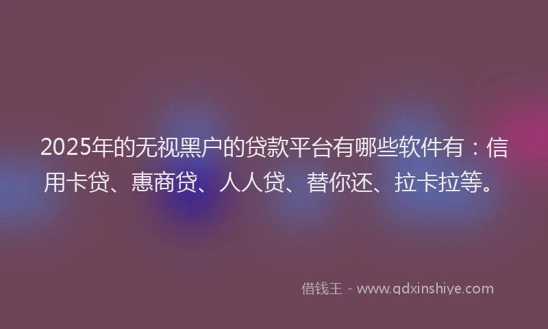 2025年的无视黑户的贷款平台有哪些软件有：信用卡贷、惠商贷、人人贷、替你还、拉卡拉等。