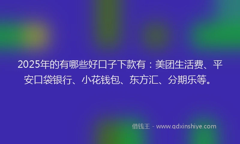 2025年的有哪些好口子下款有：美团生活费、平安口袋银行、小花钱包、东方汇、分期乐等。