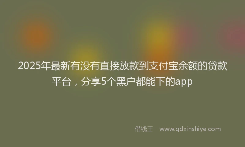 2025年最新有没有直接放款到支付宝余额的贷款平台，分享5个黑户都能下的app