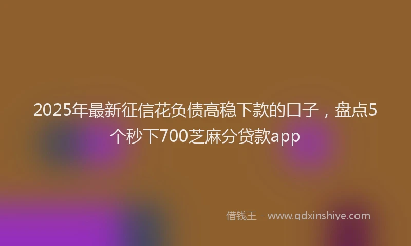 2025年最新征信花负债高稳下款的口子，盘点5个秒下700芝麻分贷款app