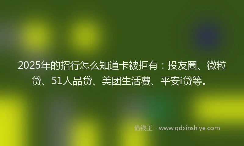 2025年的招行怎么知道卡被拒有：投友圈、微粒贷、51人品贷、美团生活费、平安i贷等。