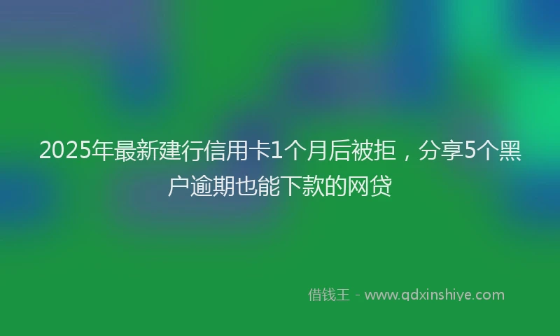 2025年最新建行信用卡1个月后被拒，分享5个黑户逾期也能下款的网贷
