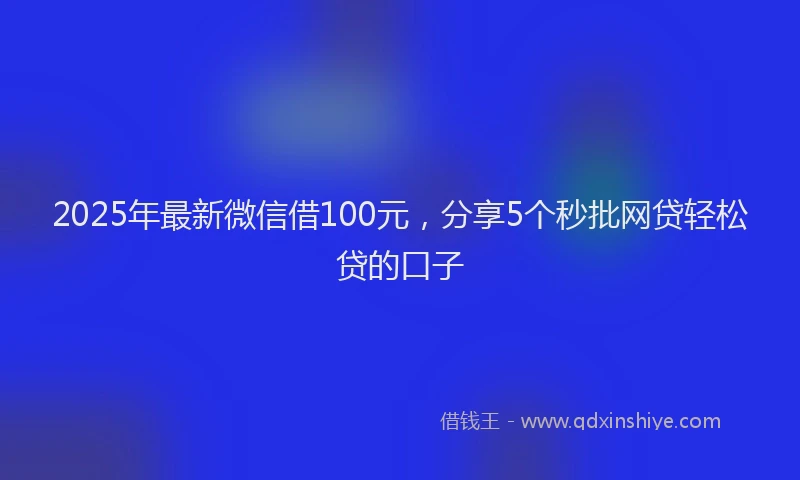 2025年最新微信借100元，分享5个秒批网贷轻松贷的口子