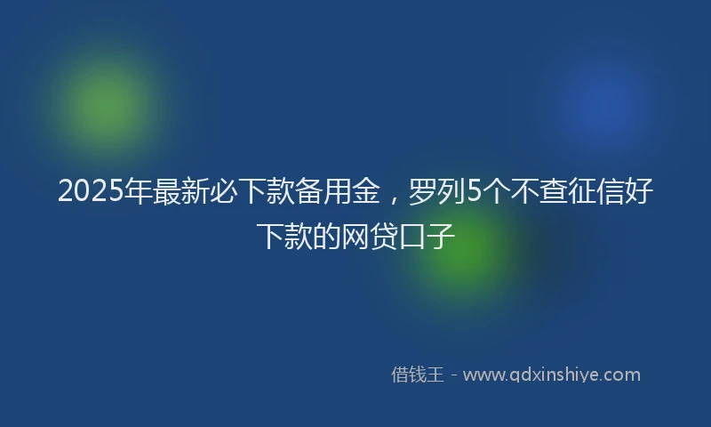 2025年最新必下款备用金，罗列5个不查征信好下款的网贷口子