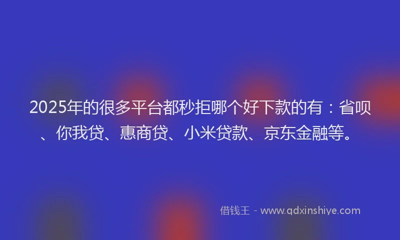 2025年的很多平台都秒拒哪个好下款的有：省呗、你我贷、惠商贷、小米贷款、京东金融等。