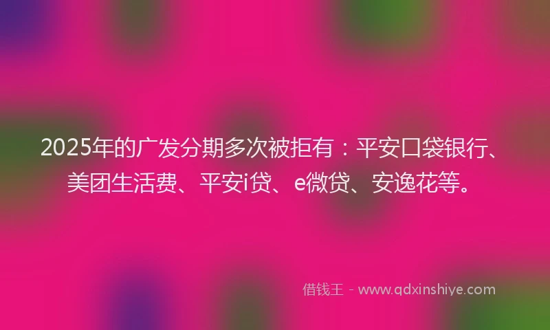 2025年的广发分期多次被拒有：平安口袋银行、美团生活费、平安i贷、e微贷、安逸花等。