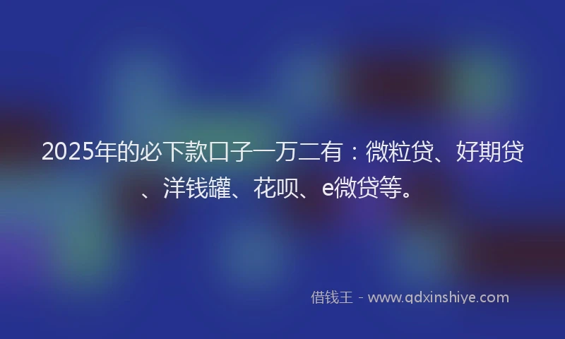 2025年的必下款口子一万二有：微粒贷、好期贷、洋钱罐、花呗、e微贷等。