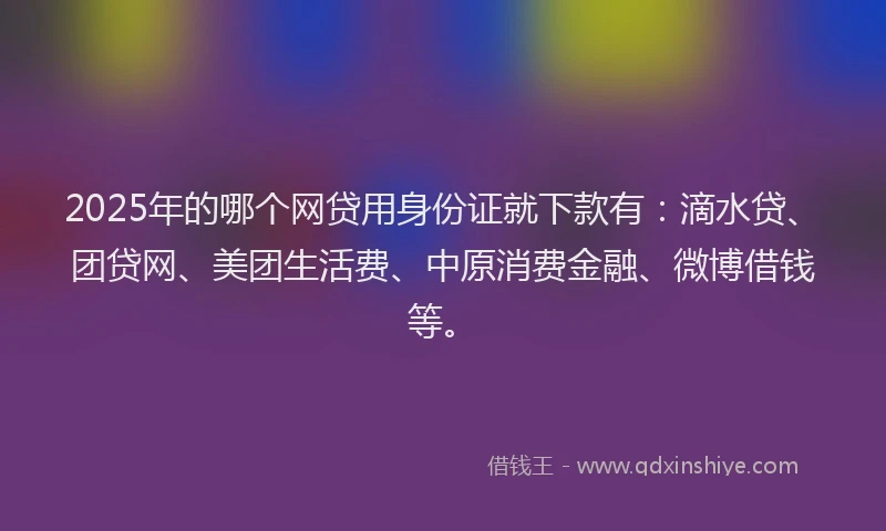 2025年的哪个网贷用身份证就下款有：滴水贷、团贷网、美团生活费、中原消费金融、微博借钱等。