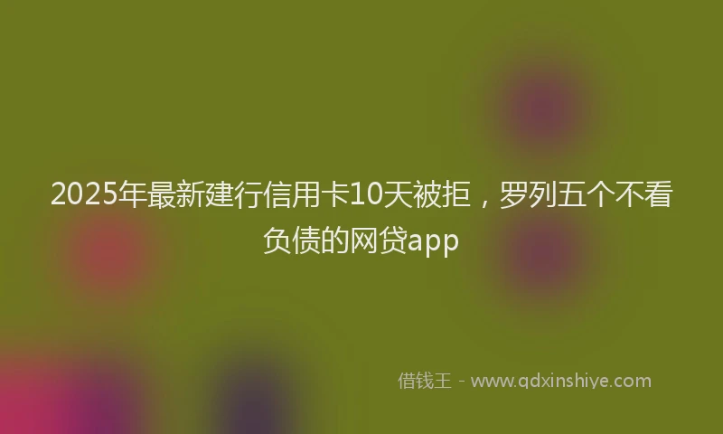 2025年最新建行信用卡10天被拒，罗列五个不看负债的网贷app