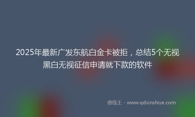 2025年最新广发东航白金卡被拒，总结5个无视黑白无视征信申请就下款的软件