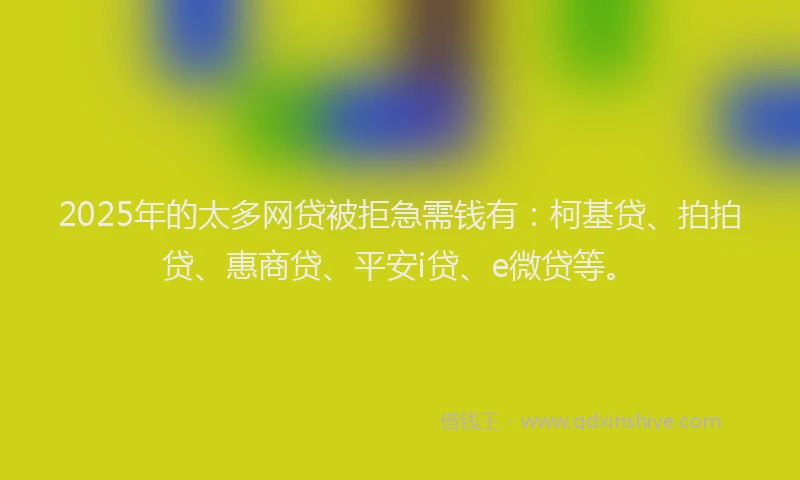2025年的太多网贷被拒急需钱有：柯基贷、拍拍贷、惠商贷、平安i贷、e微贷等。