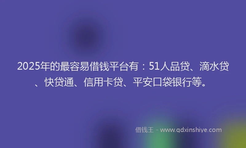 2025年的最容易借钱平台有：51人品贷、滴水贷、快贷通、信用卡贷、平安口袋银行等。