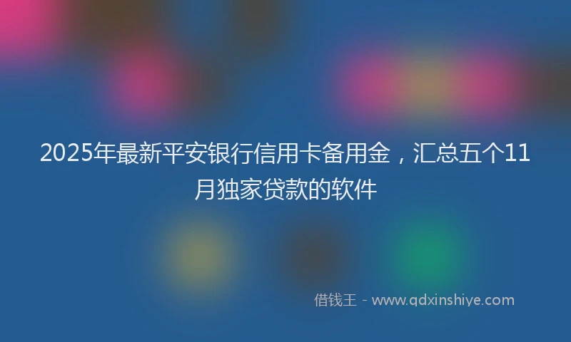 2025年最新平安银行信用卡备用金，汇总五个11月独家贷款的软件