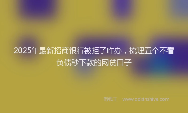 2025年最新招商银行被拒了咋办，梳理五个不看负债秒下款的网贷口子