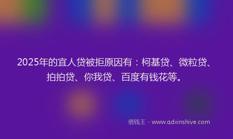 2025年的宜人贷被拒原因有：柯基贷、微粒贷、拍拍贷、你我贷、百度有钱花等。