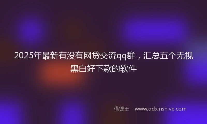 2025年最新有没有网贷交流qq群，汇总五个无视黑白好下款的软件