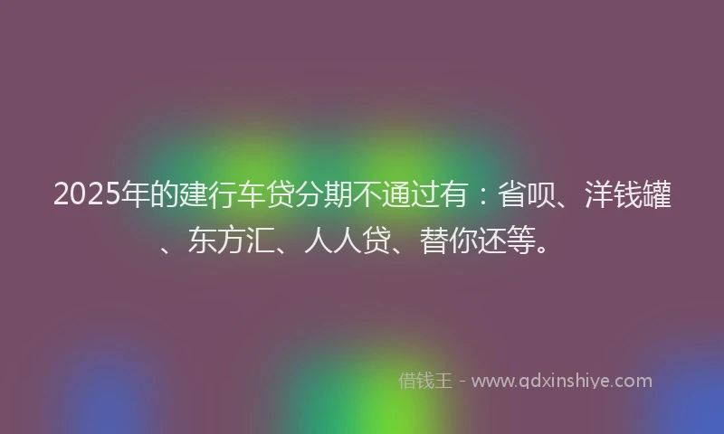 2025年的建行车贷分期不通过有：省呗、洋钱罐、东方汇、人人贷、替你还等。