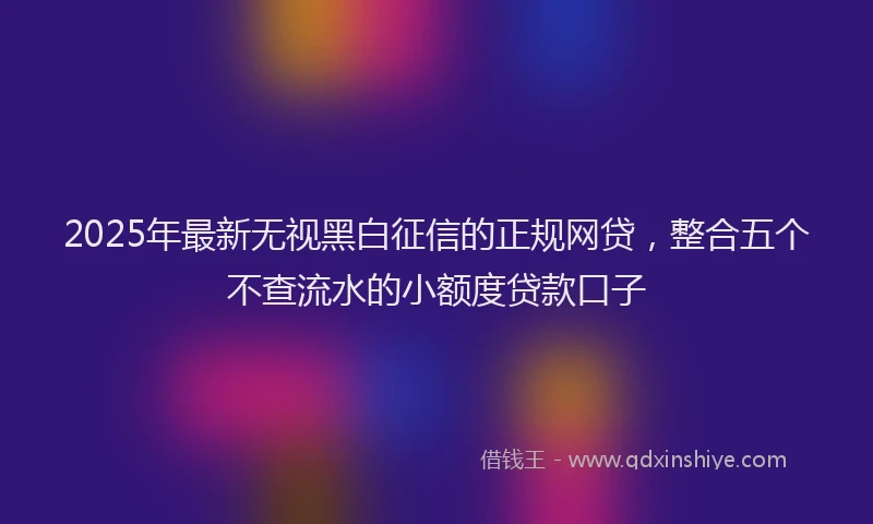 2025年最新无视黑白征信的正规网贷，整合五个不查流水的小额度贷款口子