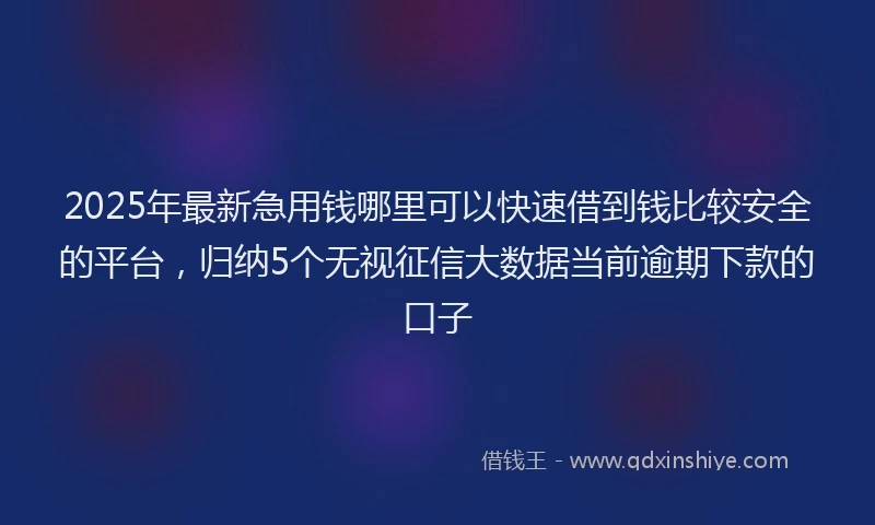 2025年最新急用钱哪里可以快速借到钱比较安全的平台，归纳5个无视征信大数据当前逾期下款的口子