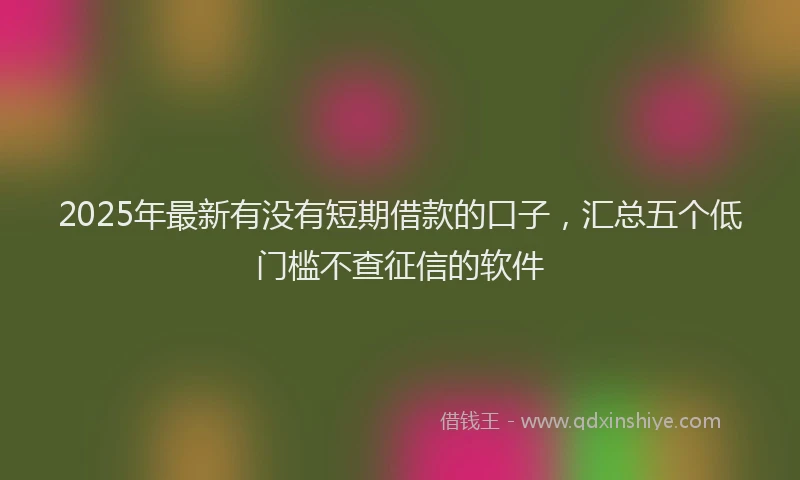 2025年最新有没有短期借款的口子，汇总五个低门槛不查征信的软件